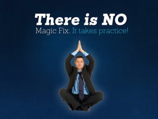 There is NO
Magic Fix. It takes practice!
 