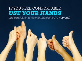 IF YOU FEEL COMFORTABLE
USE YOUR HANDS
(Be careful not to over animate if you’re nervous)
 