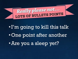 LOTS OF BULLETS POINTS
Please try not use…
• I’m going to kill this talk
• One point after another
• Are you falling asleep yet?
 