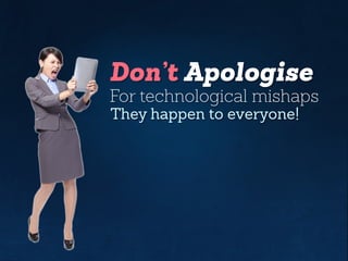 Don’t Apologise
For technological mishaps
They happen to everyone!
 