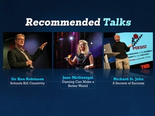 Recommended Talks
Sir Ken Robinson
Schools Kill Creativity
Jane McGonigal
Gaming Can Make a
Better World
Richard St. John
8 Secrets of Success
 