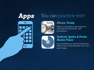 Apps You can practicewith!
iPhone: Peeky
Android: Ignite & Pecha
Kucha Timer
Use	it	to	perfect	your	Ignite	& Pecha Kucha
t...
