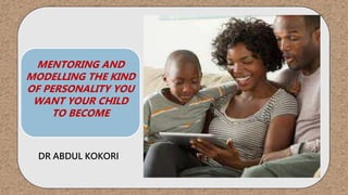 MENTORING AND
MODELLING THE KIND
OF PERSONALITY YOU
WANT YOUR CHILD
TO BECOME
DR ABDUL KOKORI
 