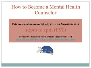 How to Become a Mental Health
Counselor
12pm to 1pm (PST)
This presentation was originally given on August 22, 2014
To view the recorded webinar from that session, visit
https://www.paloaltou.edu/events/online/august-webinar
 