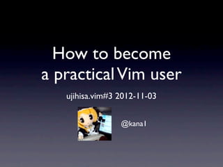 How to become
a practical Vim user
   ujihisa.vim#3 2012-11-03


                 @kana1
 