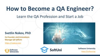 Learn the QA Profession and Start a Job
How to Become a QA Engineer?
Software University
https://softuni.bg
Svetlin Nakov, PhD
Co-Founder and Innovations
Manager @ SoftUni
https://nakov.com
 