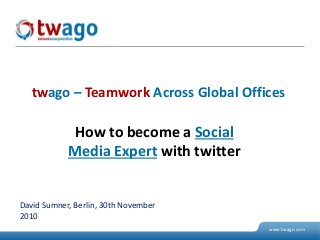 07. Juli 2009 © 2009 twago 1
www.twago.com
How to become a Social
Media Expert with twitter
twago – Teamwork Across Global Offices
David Sumner, Berlin, 30th November
2010
 