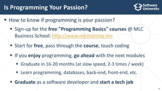 18
 How to know if programming is your passion?
 Sign-up for the free "Programming Basics" courses @ MLC
Business School: http://www.mlctraining.mn
 Start for free, pass through the course, touch coding
 If you enjoy programming, go ahead with the next modules
 Graduate in 16-20 months (at slow speed, 2-3 times / week)
 Learn programming, databases, back-end, front-end, etc.
 Graduate as a software developer and start a tech job
Is Programming Your Passion?
 