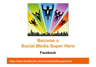 Become a
        Social Media Super Hero
                     Facebook

http://www.facebook.com/socialmediasuperhero
 