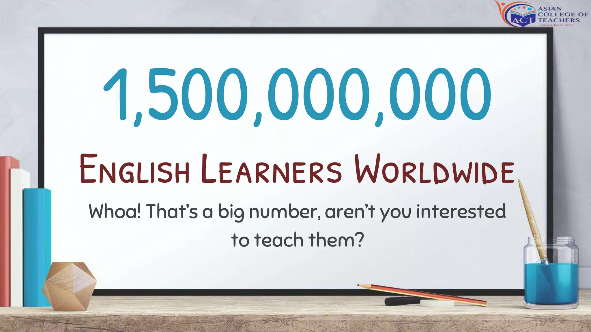 1,500,000,000
English Learners Worldwide
Whoa! That’s a big number, aren’t you interested
to teach them?
 