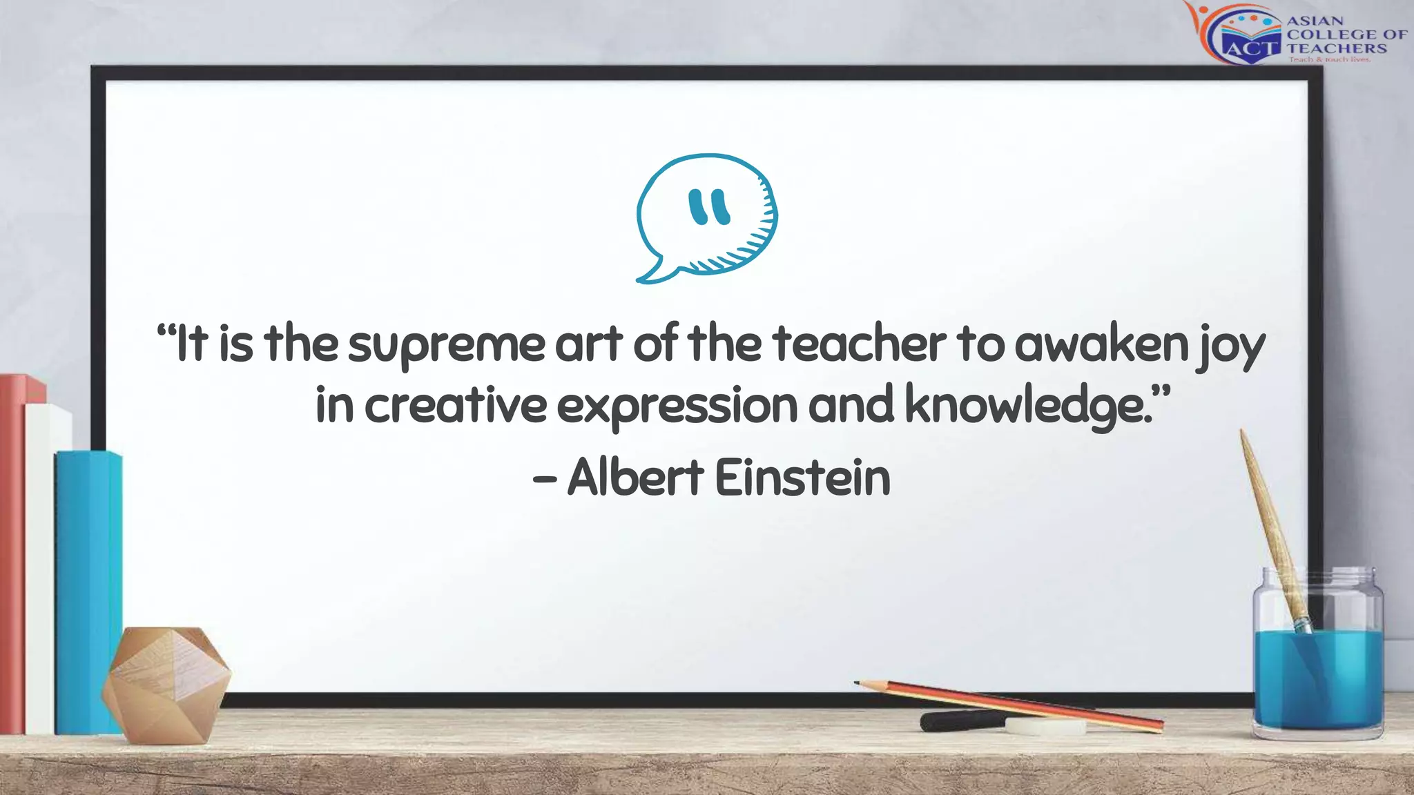 ““It is the supreme art of the teacher to awaken joy
in creative expression and knowledge.”
– Albert Einstein
 