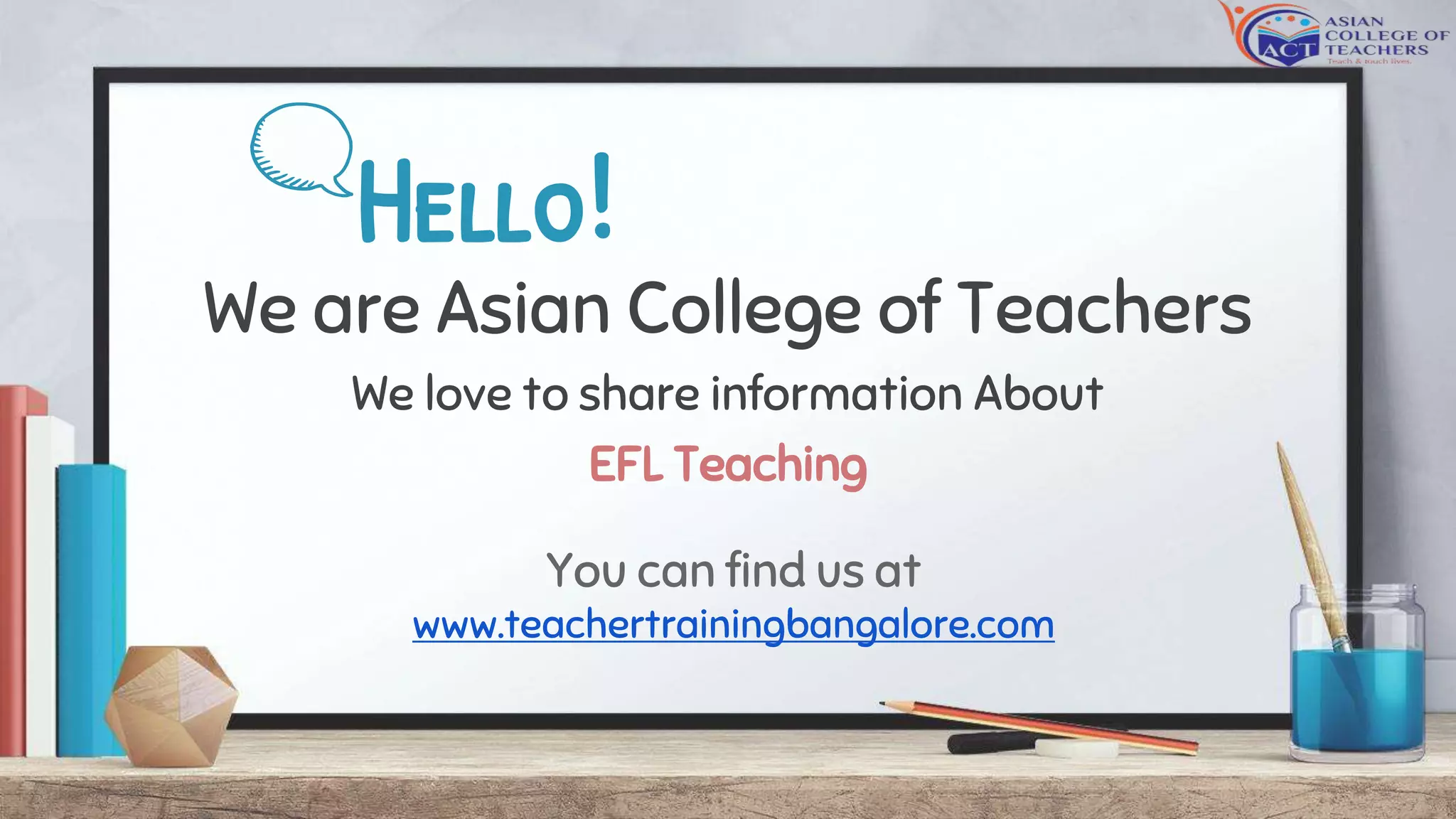 Hello!
We are Asian College of Teachers
We love to share information About
EFL Teaching
You can find us at
www.teachertrainingbangalore.com
 