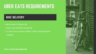 UBER EATS REQUIREMENTS
BIKE DELIVERY
Be at least 18 years old
Have a government-issued ID
/! Be sure to choose 'Biking' under transportation
method.
HTTPS://BESTREFERRALDRIVER.COM
 