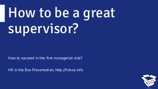 How to be a great
supervisor?
How to succeed in the first managerial role?
HR in the Box Presentation, http://hrbox.info
 