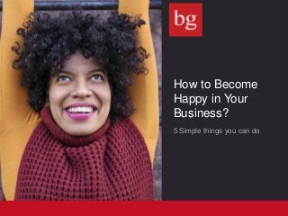 How to Become
Happy in Your
Business?
5 Simple things you can do
 