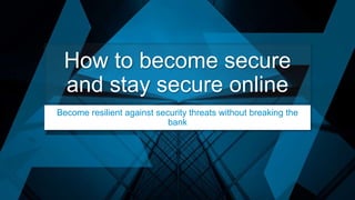 How to become secure
and stay secure online
Become resilient against security threats without breaking the
bank
 