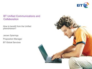 BT Unified Communications and Collaboration How to benefit from the Unified phenomenon? Jeroen Spierings Proposition Manager BT Global Services 