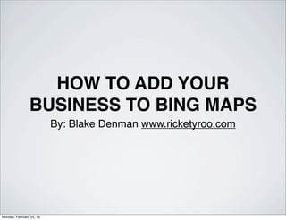 HOW TO ADD YOUR
                BUSINESS TO BING MAPS
                          By: Blake Denman www.ricketyroo.com




Monday, February 25, 13
 