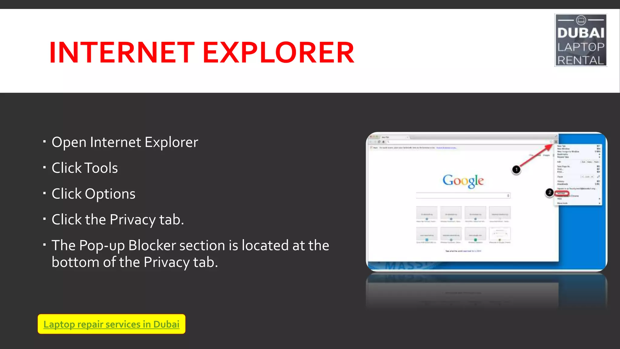 INTERNET EXPLORER
 Open Internet Explorer
 ClickTools
 Click Options
 Click the Privacy tab.
 The Pop-up Blocker section is located at the
bottom of the Privacy tab.
Laptop repair services in Dubai
 