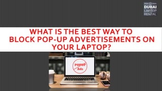 WHAT IS THE BEST WAY TO
BLOCK POP-UP ADVERTISEMENTS ON
YOUR LAPTOP?
 
