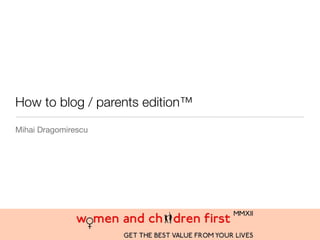 How to blog / parents edition™
Mihai Dragomirescu
 