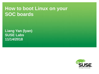 How to boot Linux on your
SOC boards
Liang Yan (lyan)
SUSE Labs
11/14/2018
 