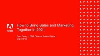 How to Bring Sales and Marketing
Together in 2021
Sam Gong | BDR Director, Adobe Digital
Experience
 