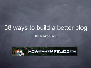 58 ways to build a better blog
           By Marko Saric
 