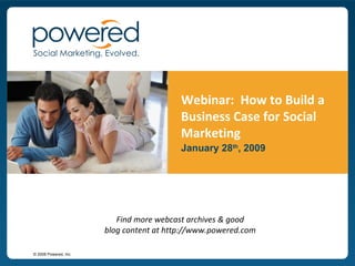 Webinar:  How to Build a Business Case for Social Marketing January 28 th , 2009 Find more webcast archives & good blog content at http://www.powered.com 