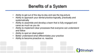 Benefits of a System
• Ability to get out of the day-to-day and see the big picture
• Ability to approach your dental prac...