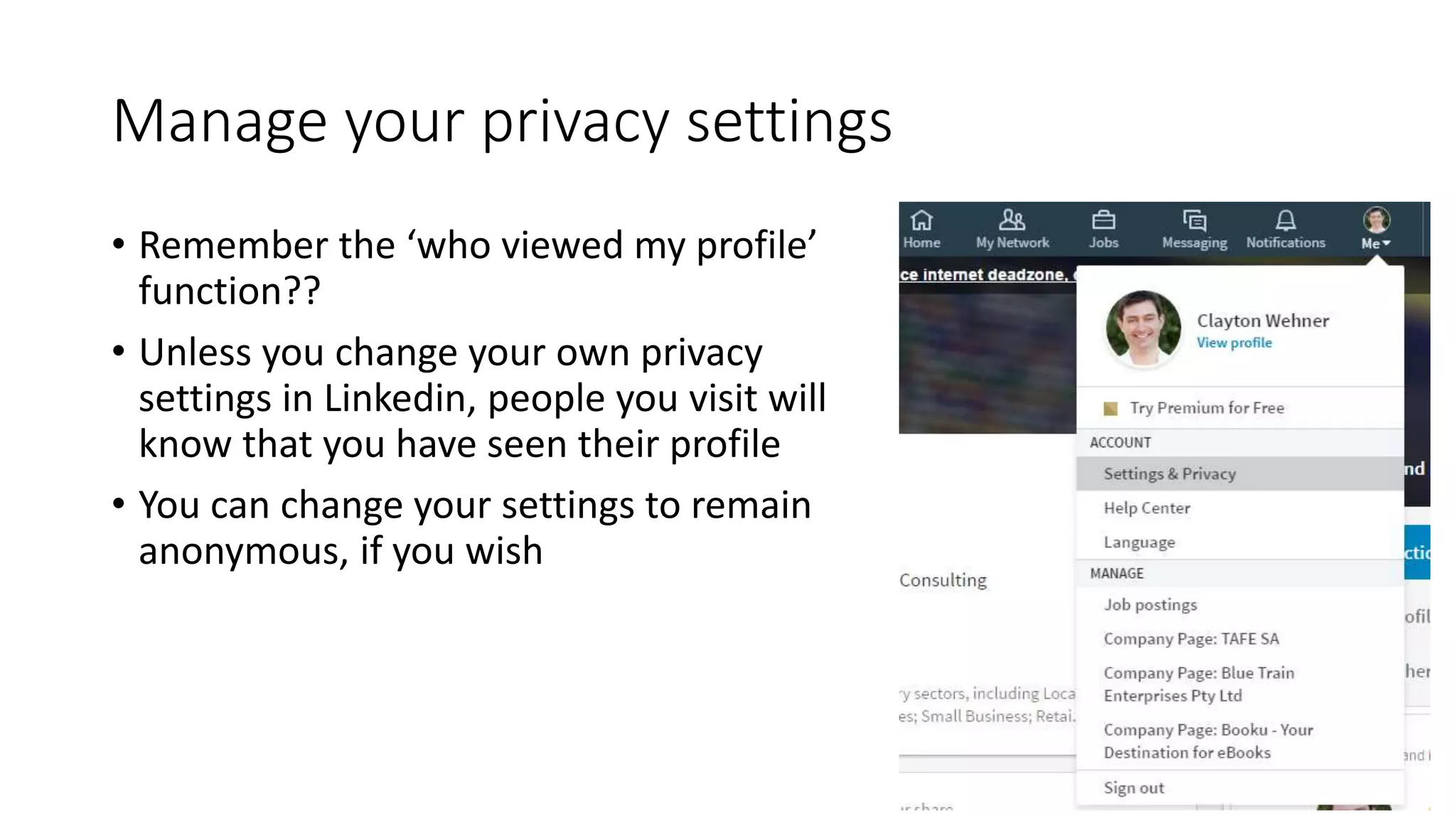 Manage your privacy settings
• Remember the ‘who viewed my profile’
function??
• Unless you change your own privacy
settings in Linkedin, people you visit will
know that you have seen their profile
• You can change your settings to remain
anonymous, if you wish
 