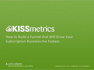 How to Build a Funnel that Will Grow Your
Subscription Business the Fastest




 Lars Lofgren
 Marketing Analyst - June 2012   info@kissmetrics.com - Confidential - Do not distribute
 