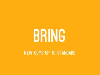 BRING
NEW GUYS UP TO STANDARD
 