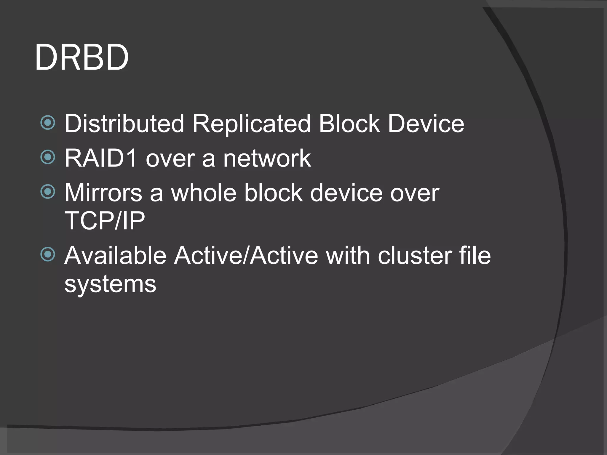 DRBD Distributed Replicated Block Device RAID1 over a network Mirrors a whole block device over TCP/IP Available Active/Active with cluster file systems 