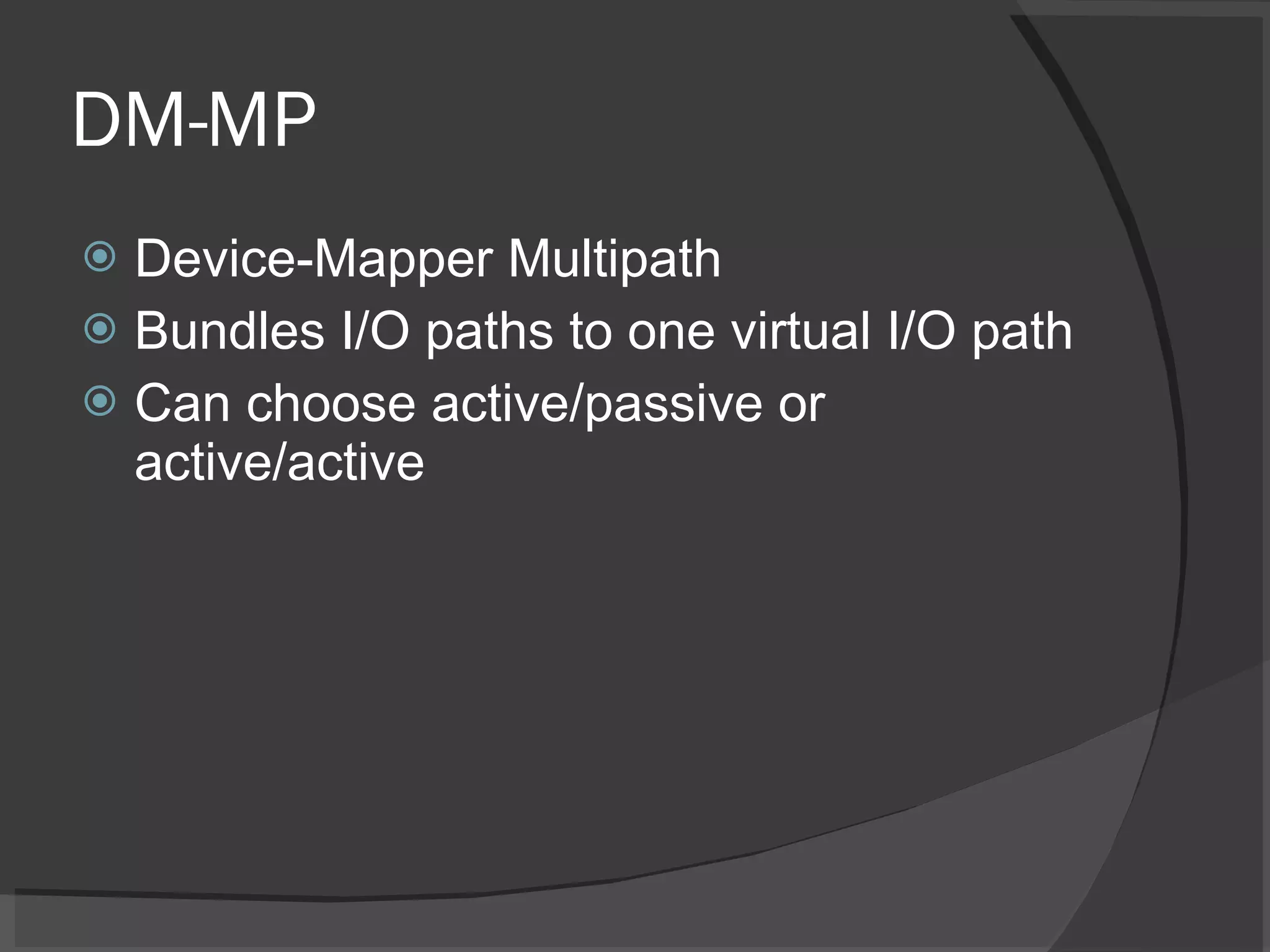 DM-MP Device-Mapper Multipath Bundles I/O paths to one virtual I/O path Can choose active/passive or active/active 