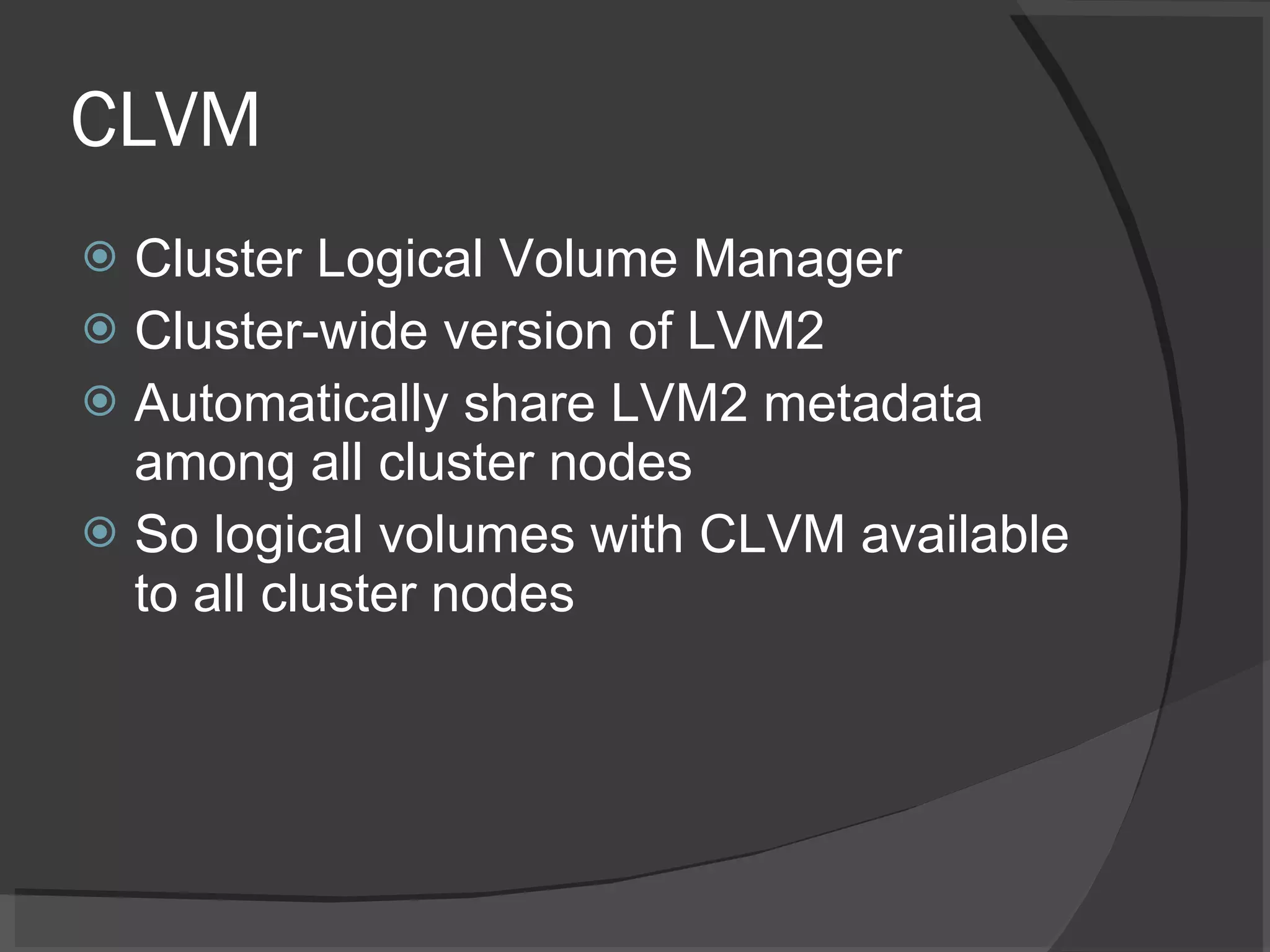 CLVM Cluster Logical Volume Manager Cluster-wide version of LVM2 Automatically share LVM2 metadata among all cluster nodes So logical volumes with CLVM available to all cluster nodes 