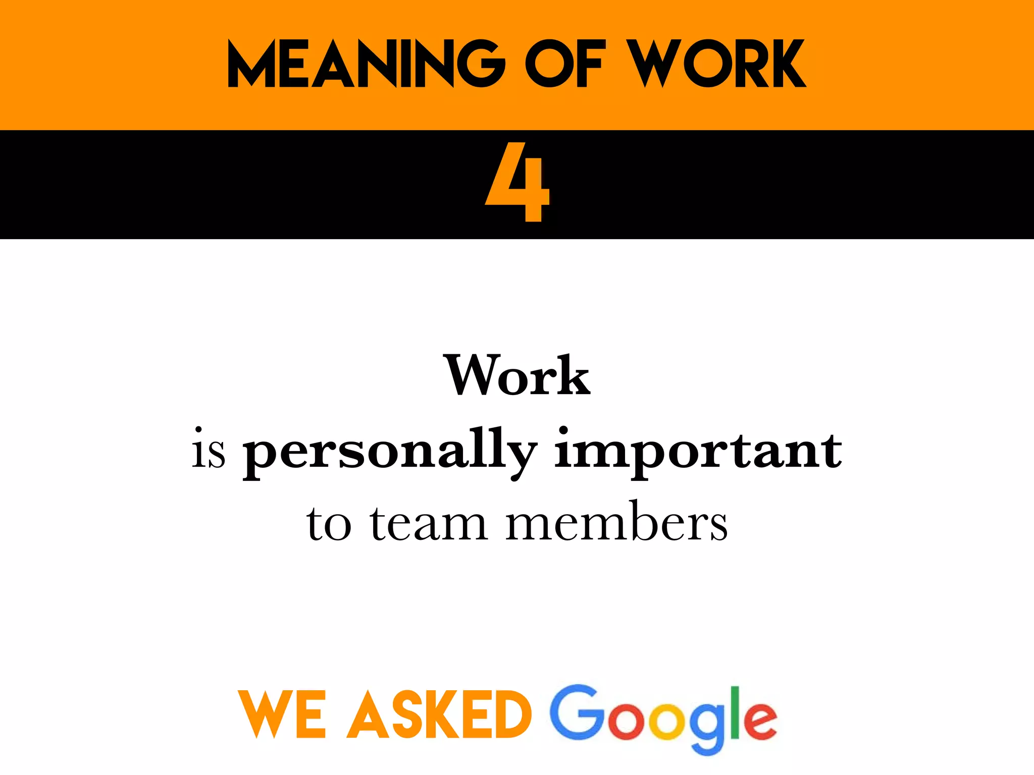 Work
is personally important
to team members
meaning of work
4
WE ASKED
 