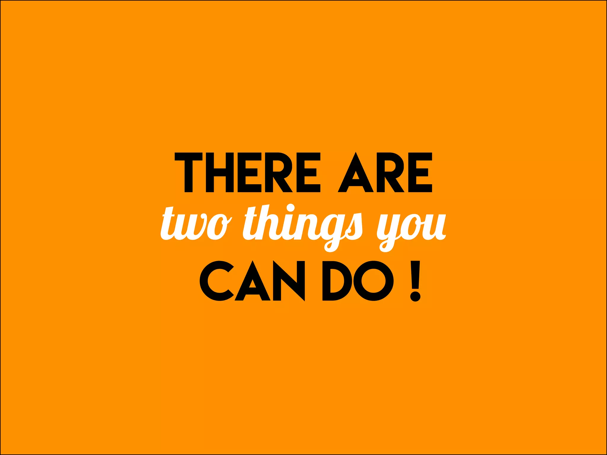 There ARe
two things you
can do !
 