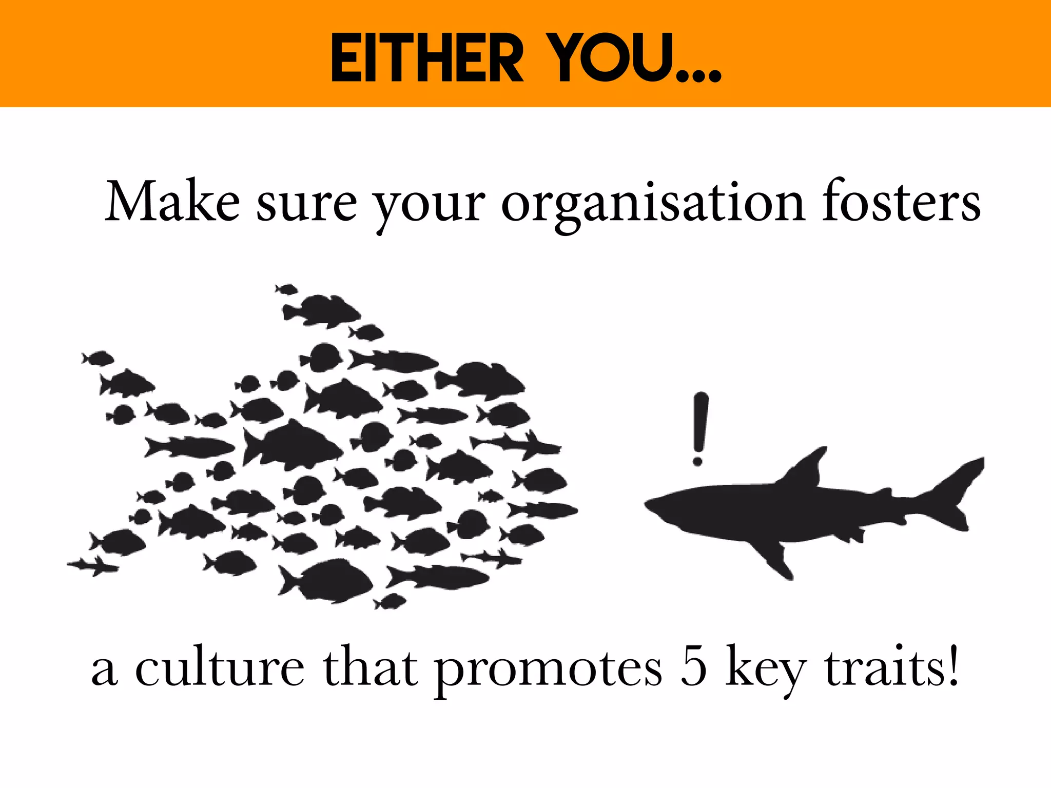 Make sure your organisation fosters
a culture that promotes 5 key traits!
Either you...
 