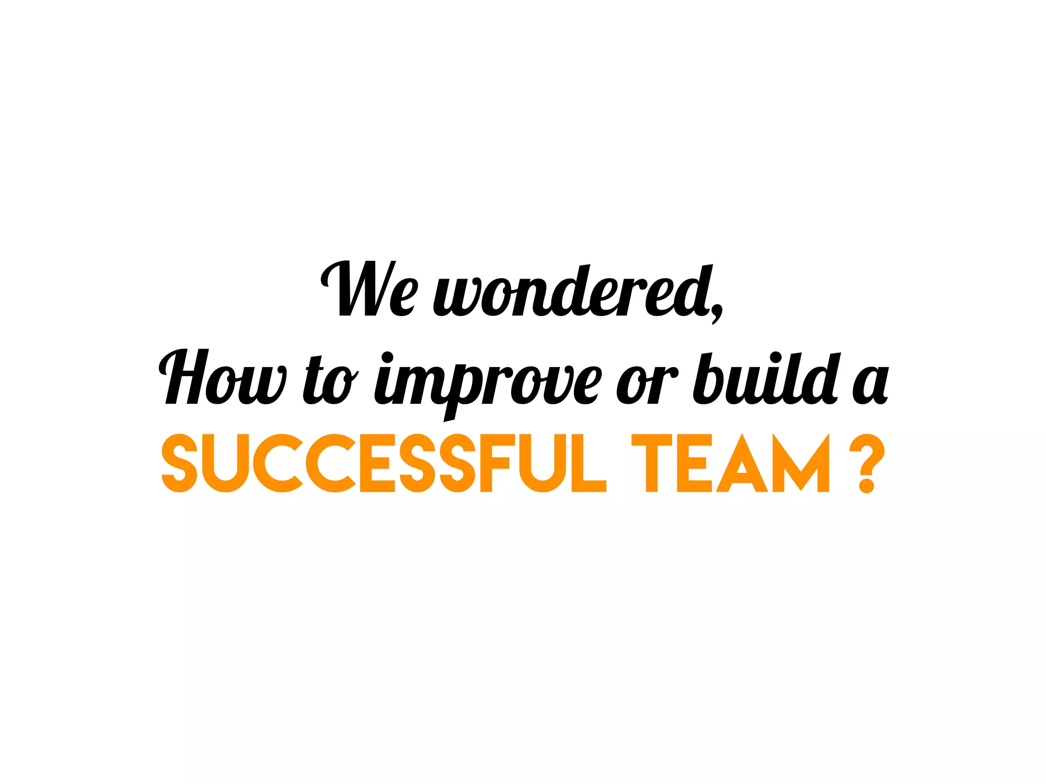 We wondered,
How to improve or build a
successful team ?
 