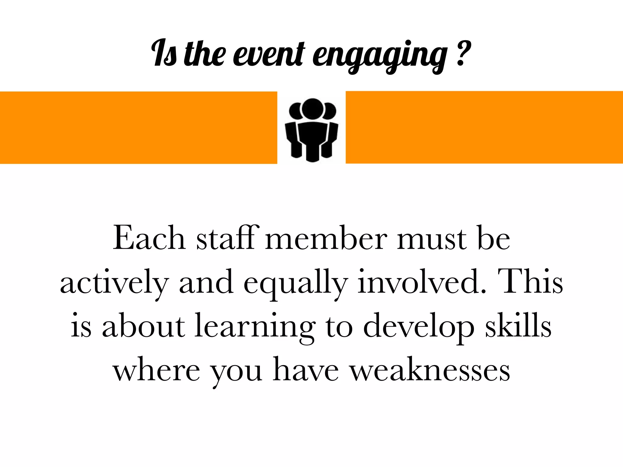 Each staff member must be
actively and equally involved. This
is about learning to develop skills
where you have weaknesses
Is the event engaging ?
 