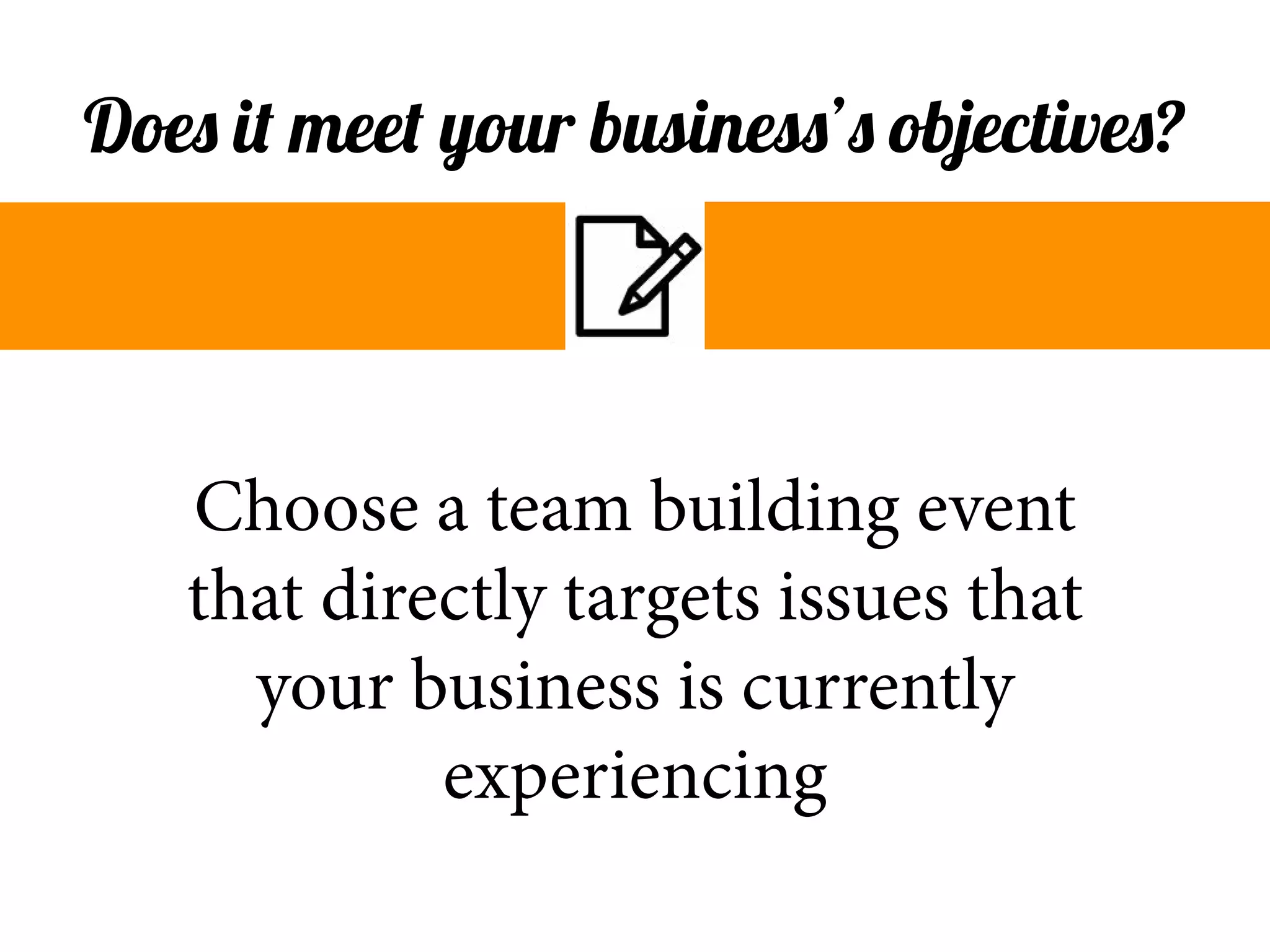 Choose a team building event
that directly targets issues that
your business is currently
experiencing
Does it meet your business’s objectives?
 