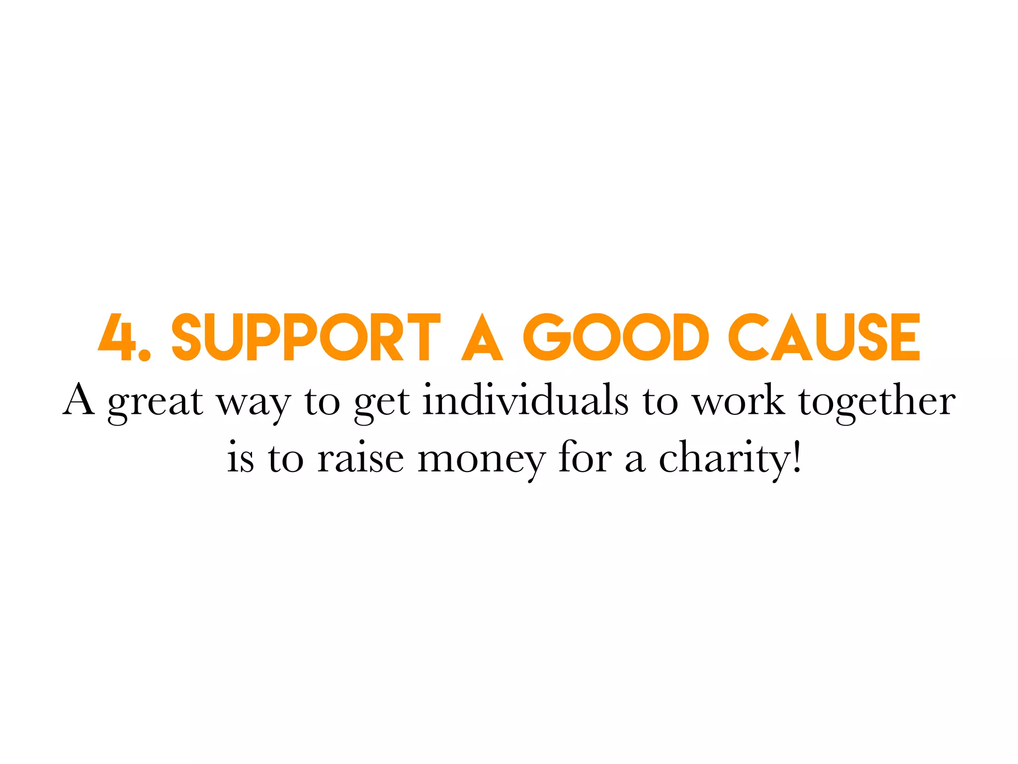 4. Support a good cause
A great way to get individuals to work together
is to raise money for a charity!
 