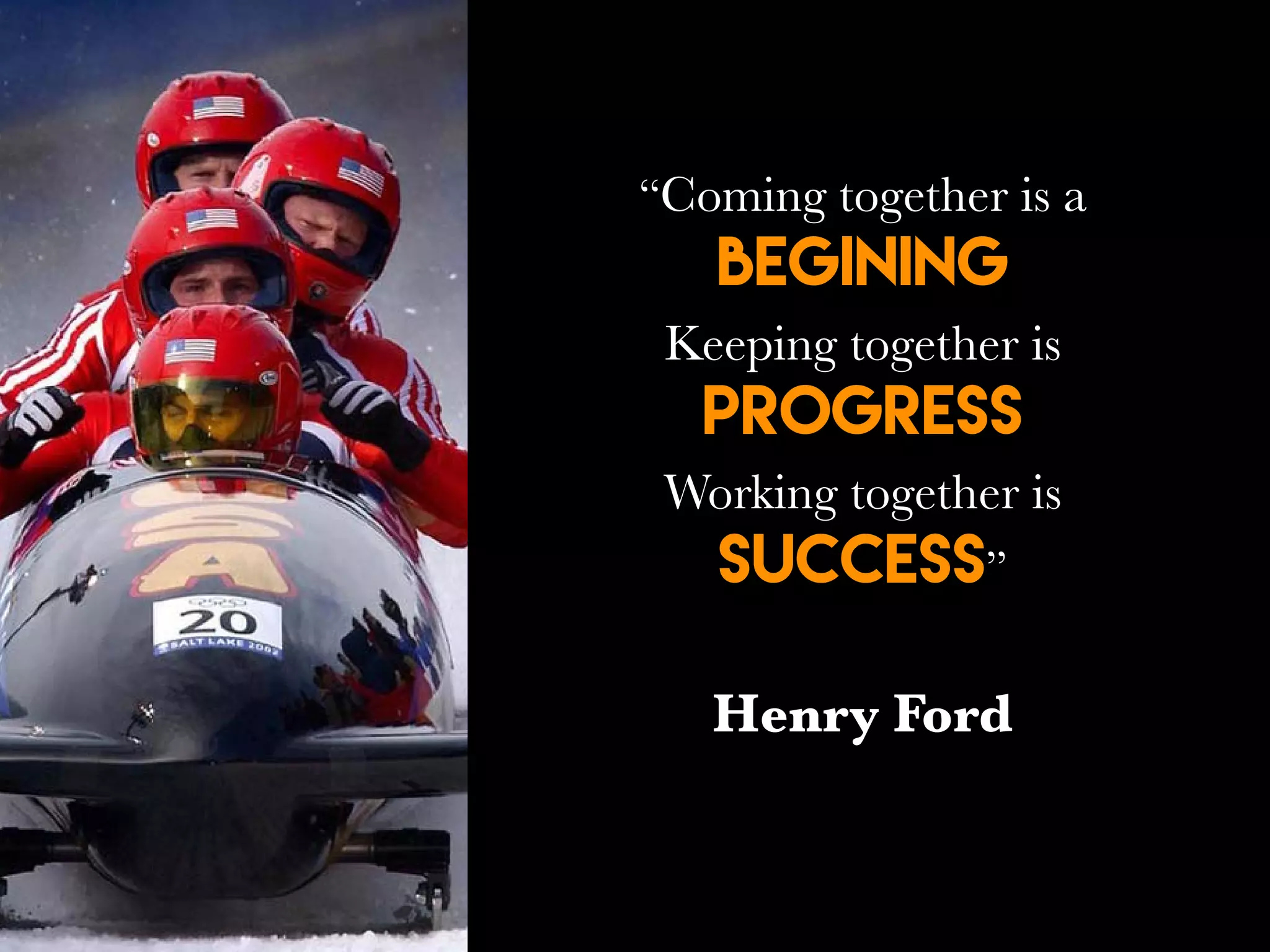 “Coming together is a
Begining
Keeping together is
progress
Working together is
success”
Henry Ford
 