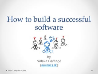 How to build a successful
software
Aurora Computer Studies 1
by
Nalaka Gamage
(auoracs.lk)
 