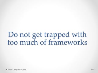 Do not get trapped with
too much of frameworks
Aurora Computer Studies 17
 