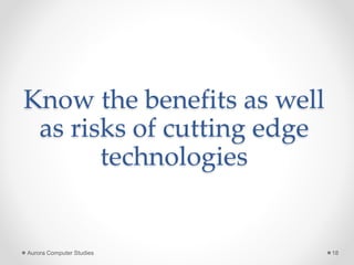 Know the benefits as well
as risks of cutting edge
technologies
Aurora Computer Studies 18
 