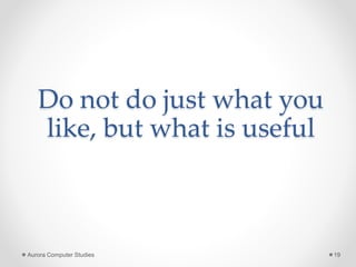 Do not do just what you
like, but what is useful
Aurora Computer Studies 19
 