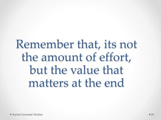 Remember that, its not
the amount of effort,
but the value that
matters at the end
Aurora Computer Studies 24
 