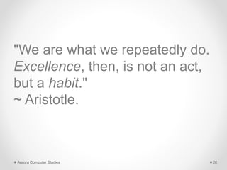 "We are what we repeatedly do.
Excellence, then, is not an act,
but a habit."
~ Aristotle.
Aurora Computer Studies 26
 